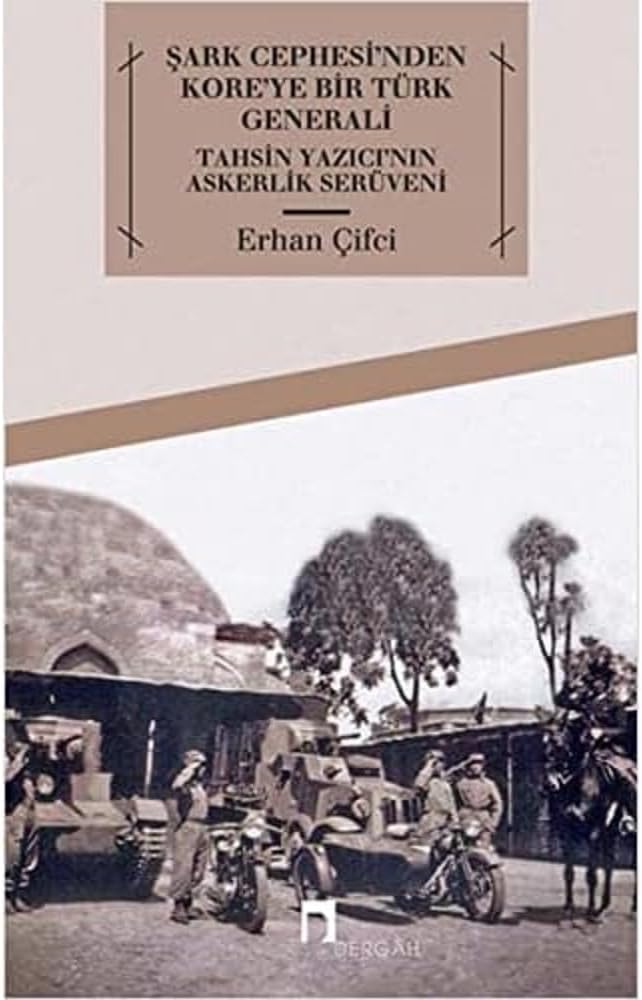 Şark Cephesi'nden Kore'ye Bir Türk Generali: Tahsin Yazıcı'nın Askerlik Serüveni: Tahsin Yazıcı'nın Askerlik Serüveni
